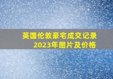 英国伦敦豪宅成交记录2023年图片及价格