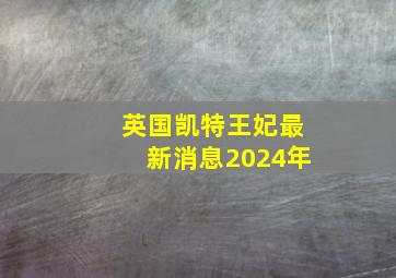 英国凯特王妃最新消息2024年