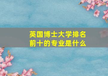 英国博士大学排名前十的专业是什么