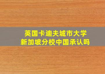 英国卡迪夫城市大学新加坡分校中国承认吗