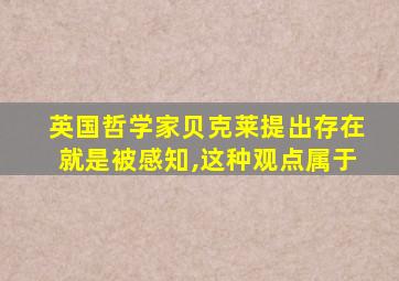 英国哲学家贝克莱提出存在就是被感知,这种观点属于