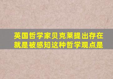 英国哲学家贝克莱提出存在就是被感知这种哲学观点是