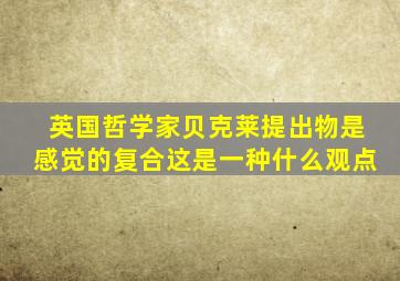 英国哲学家贝克莱提出物是感觉的复合这是一种什么观点