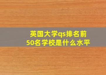 英国大学qs排名前50名学校是什么水平