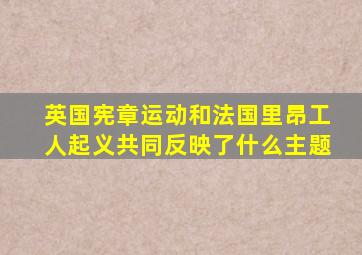 英国宪章运动和法国里昂工人起义共同反映了什么主题