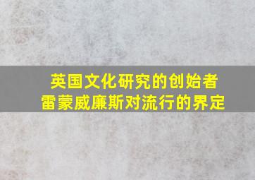 英国文化研究的创始者雷蒙威廉斯对流行的界定