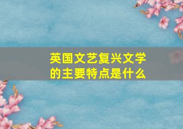 英国文艺复兴文学的主要特点是什么