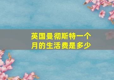 英国曼彻斯特一个月的生活费是多少