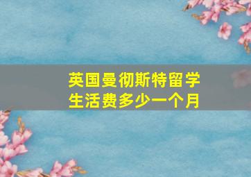 英国曼彻斯特留学生活费多少一个月