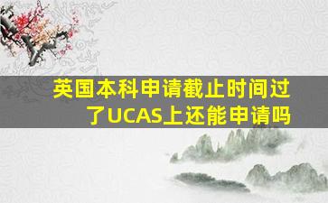 英国本科申请截止时间过了UCAS上还能申请吗