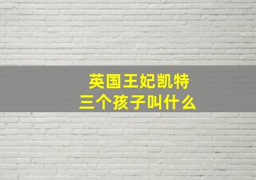 英国王妃凯特三个孩子叫什么