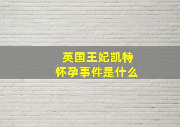 英国王妃凯特怀孕事件是什么