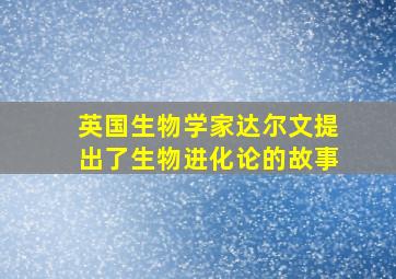 英国生物学家达尔文提出了生物进化论的故事