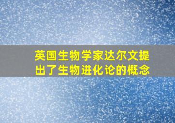 英国生物学家达尔文提出了生物进化论的概念