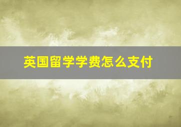 英国留学学费怎么支付