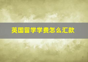 英国留学学费怎么汇款