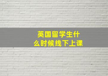 英国留学生什么时候线下上课