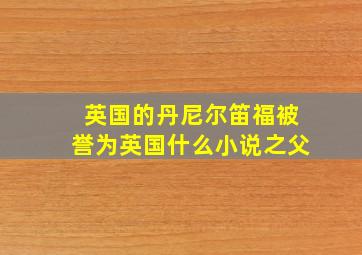 英国的丹尼尔笛福被誉为英国什么小说之父