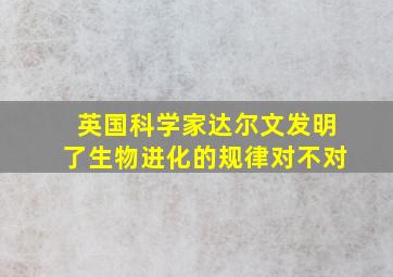 英国科学家达尔文发明了生物进化的规律对不对