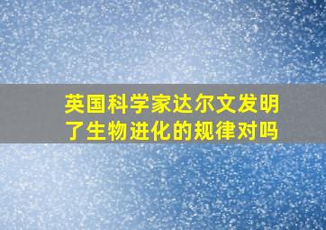 英国科学家达尔文发明了生物进化的规律对吗