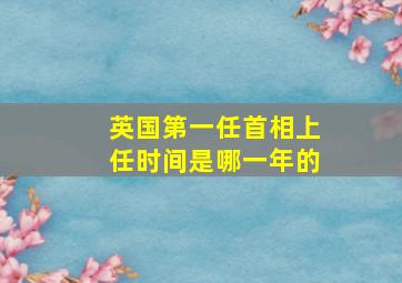 英国第一任首相上任时间是哪一年的