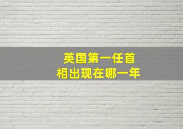 英国第一任首相出现在哪一年