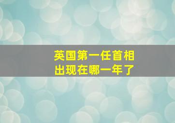 英国第一任首相出现在哪一年了