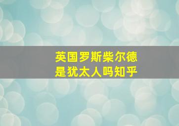 英国罗斯柴尔德是犹太人吗知乎