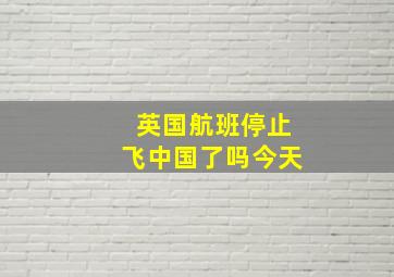 英国航班停止飞中国了吗今天