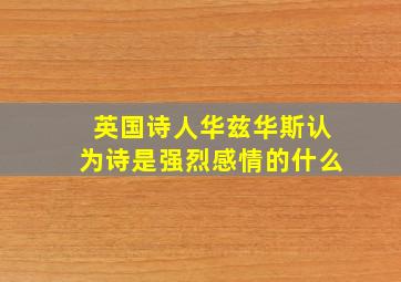 英国诗人华兹华斯认为诗是强烈感情的什么