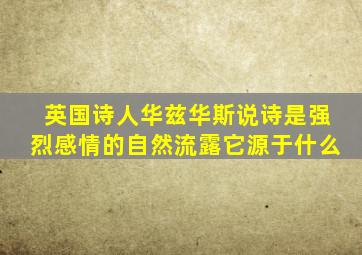 英国诗人华兹华斯说诗是强烈感情的自然流露它源于什么