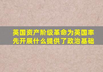 英国资产阶级革命为英国率先开展什么提供了政治基础