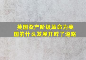 英国资产阶级革命为英国的什么发展开辟了道路