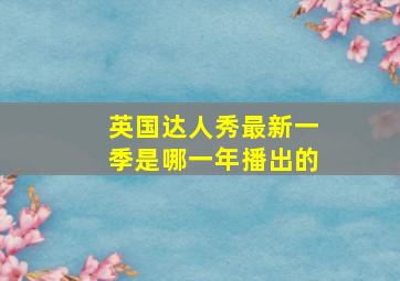 英国达人秀最新一季是哪一年播出的