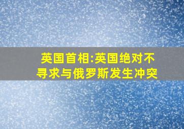 英国首相:英国绝对不寻求与俄罗斯发生冲突