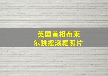 英国首相布莱尓跳摇滚舞照片