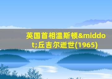 英国首相温斯顿·丘吉尔逝世(1965)