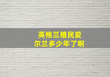 英格兰殖民爱尔兰多少年了啊