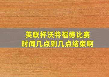 英联杯沃特福德比赛时间几点到几点结束啊