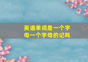 英语单词是一个字母一个字母的记吗