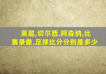 英超,切尔西,阿森纳,比赛录像,足球比分分别是多少