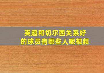 英超和切尔西关系好的球员有哪些人呢视频