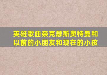 英雄歌曲奈克瑟斯奥特曼和以前的小朋友和现在的小孩