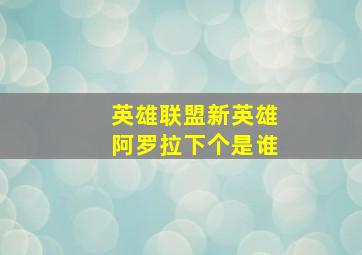 英雄联盟新英雄阿罗拉下个是谁