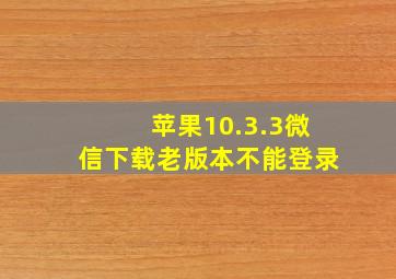 苹果10.3.3微信下载老版本不能登录