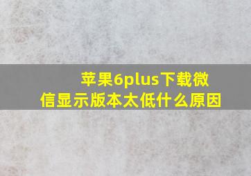 苹果6plus下载微信显示版本太低什么原因