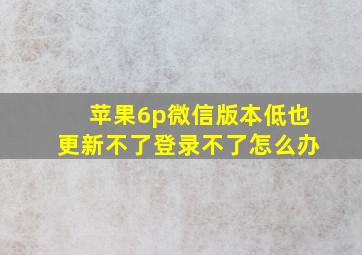 苹果6p微信版本低也更新不了登录不了怎么办