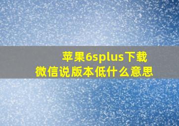 苹果6splus下载微信说版本低什么意思