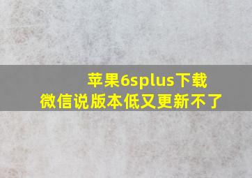 苹果6splus下载微信说版本低又更新不了