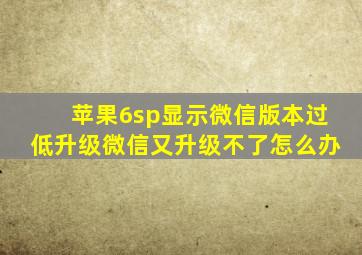 苹果6sp显示微信版本过低升级微信又升级不了怎么办